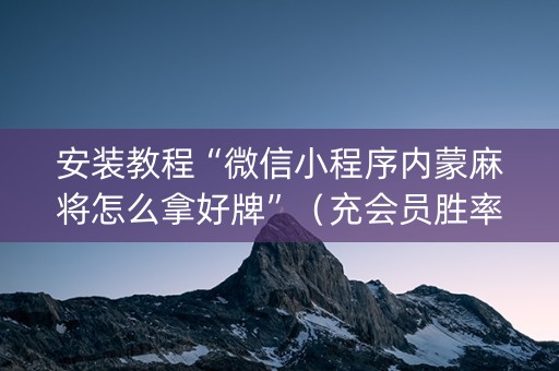 安装教程“微信小程序内蒙麻将怎么拿好牌”（充会员胜率高)