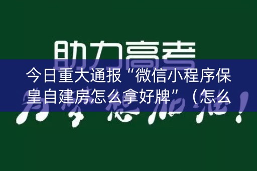 今日重大通报“微信小程序保皇自建房怎么拿好牌”（怎么能让牌好一点)