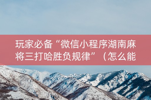 玩家必备“微信小程序湖南麻将三打哈胜负规律”（怎么能让牌好一点)