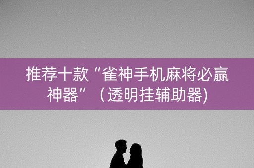 推荐十款“雀神手机麻将必赢神器”（透明挂辅助器)