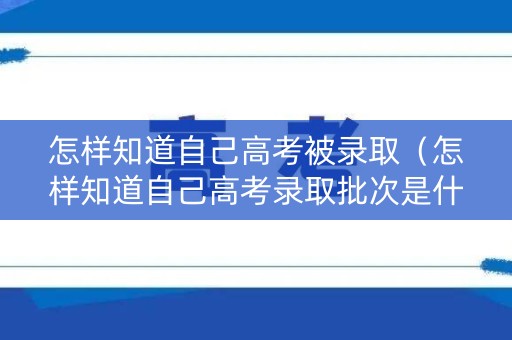 怎样知道自己高考被录取（怎样知道自己高考录取批次是什么）