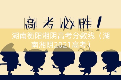 湖南衡阳湘阴高考分数线（湖南湘阴2021高考）