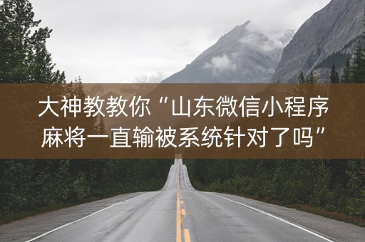 大神教教你“山东微信小程序麻将一直输被系统针对了吗”（提高胜率技巧)