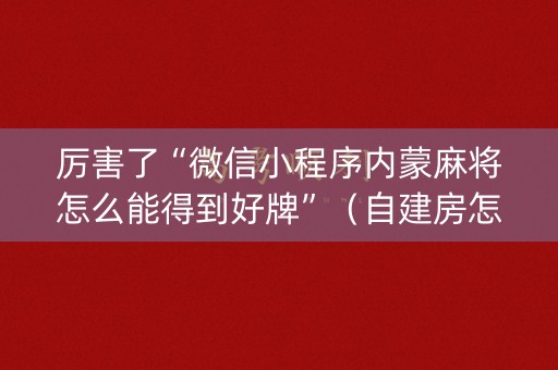 厉害了“微信小程序内蒙麻将怎么能得到好牌”（自建房怎么拿好牌)