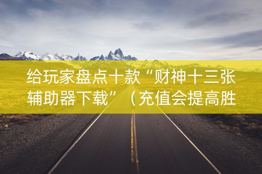 给玩家盘点十款“财神十三张辅助器下载”（充值会提高胜率么)