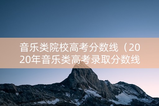 音乐类院校高考分数线（2020年音乐类高考录取分数线）