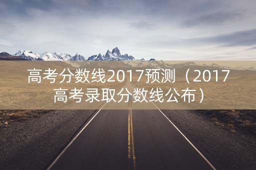 高考分数线2017预测（2017高考录取分数线公布）