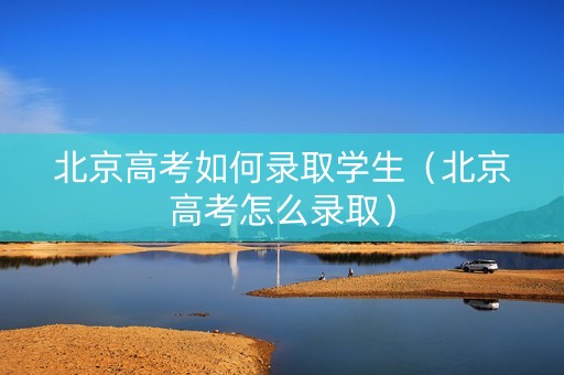 北京高考如何录取学生（北京高考怎么录取）