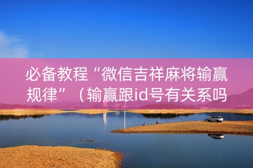 必备教程“微信吉祥麻将输赢规律”（输赢跟id号有关系吗)