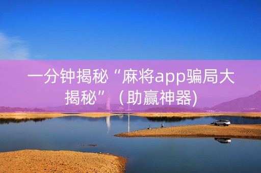 一分钟揭秘“麻将app骗局大揭秘”（助赢神器)