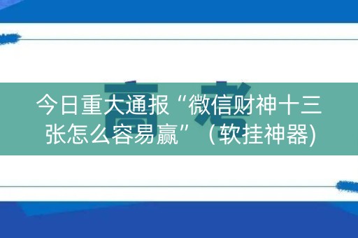 今日重大通报“微信财神十三张怎么容易赢”（软挂神器)