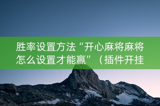 胜率设置方法“开心麻将麻将怎么设置才能赢”（插件开挂免费AI)