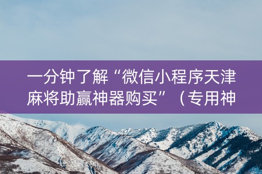 一分钟了解“微信小程序天津麻将助赢神器购买”（专用神器)