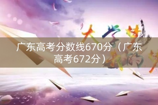 广东高考分数线670分（广东高考672分）