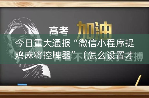 今日重大通报“微信小程序捉鸡麻将控牌器”（怎么设置才能赢)