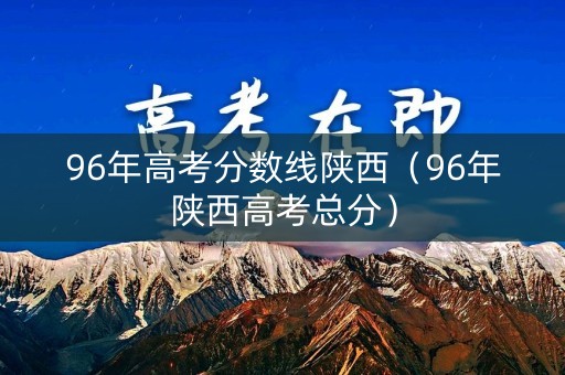96年高考分数线陕西（96年陕西高考总分）