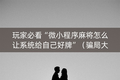 玩家必看“微小程序麻将怎么让系统给自己好牌”（骗局大揭秘)