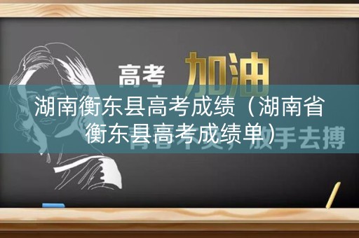 湖南衡东县高考成绩（湖南省衡东县高考成绩单）