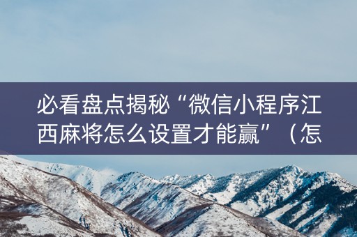 必看盘点揭秘“微信小程序江西麻将怎么设置才能赢”（怎么控制输赢)