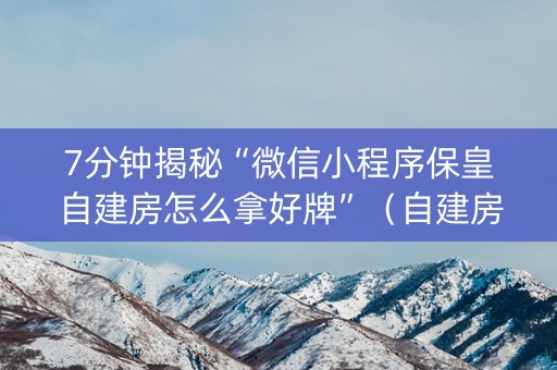 7分钟揭秘“微信小程序保皇自建房怎么拿好牌”（自建房怎么拿好牌)