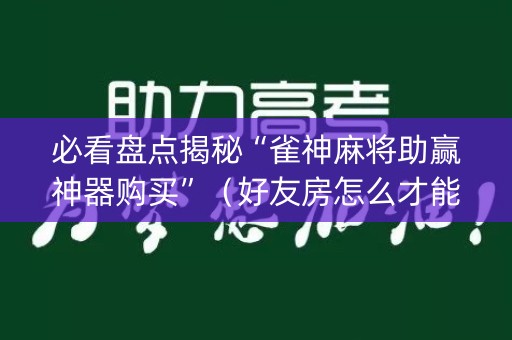 必看盘点揭秘“雀神麻将助赢神器购买”（好友房怎么才能赢)