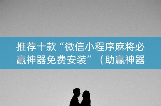 推荐十款“微信小程序麻将必赢神器免费安装”（助赢神器)