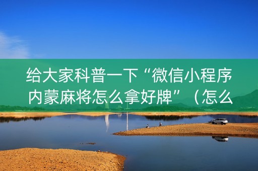 给大家科普一下“微信小程序内蒙麻将怎么拿好牌”（怎么让系统给你发好牌)
