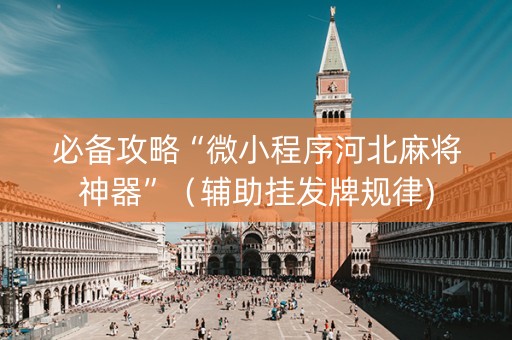 必备攻略“微小程序河北麻将神器”（辅助挂发牌规律)