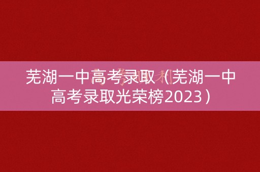 芜湖一中高考录取（芜湖一中高考录取光荣榜2023）