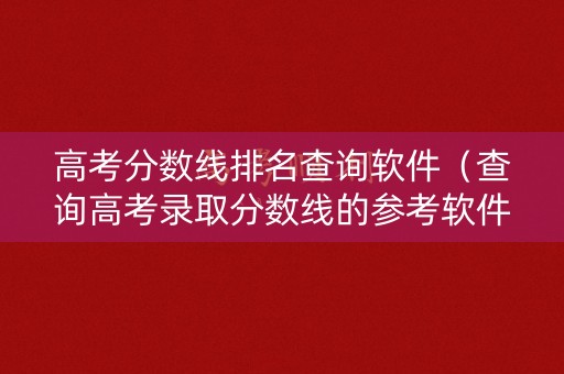 高考分数线排名查询软件（查询高考录取分数线的参考软件）