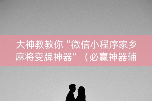 大神教教你“微信小程序家乡麻将变牌神器”（必赢神器辅助器)