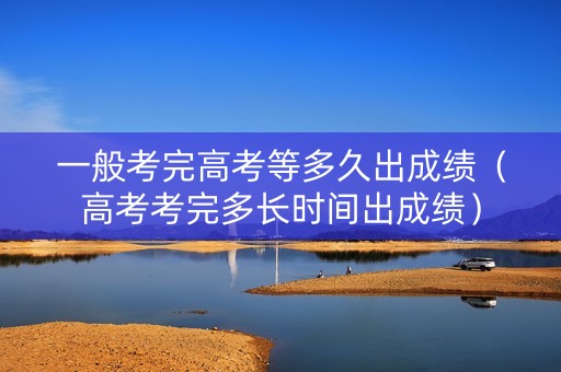 一般考完高考等多久出成绩（高考考完多长时间出成绩）