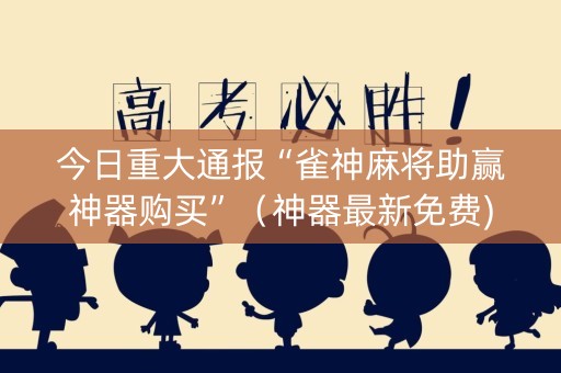 今日重大通报“雀神麻将助赢神器购买”（神器最新免费)