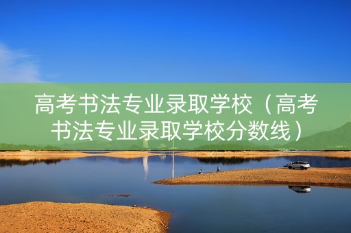 高考书法专业录取学校（高考书法专业录取学校分数线）