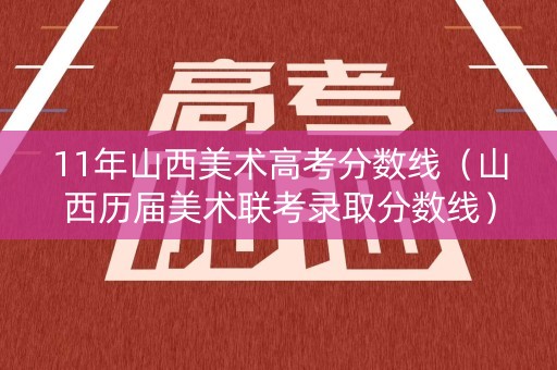11年山西美术高考分数线（山西历届美术联考录取分数线）