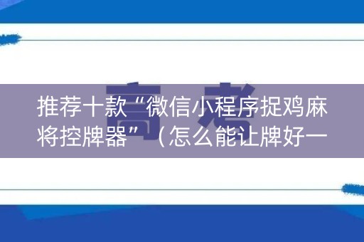 推荐十款“微信小程序捉鸡麻将控牌器”（怎么能让牌好一点)