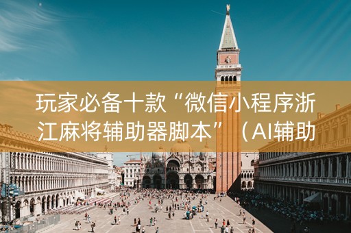 玩家必备十款“微信小程序浙江麻将辅助器脚本”（AI辅助胡牌规则)