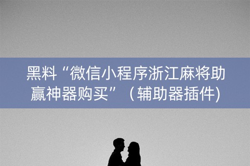 黑料“微信小程序浙江麻将助赢神器购买”（辅助器插件)