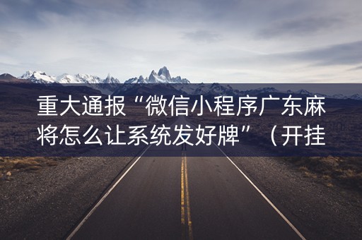 重大通报“微信小程序广东麻将怎么让系统发好牌”（开挂辅助插件)