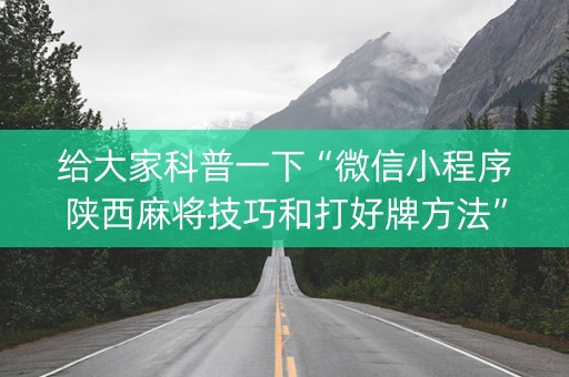 给大家科普一下“微信小程序陕西麻将技巧和打好牌方法”（免费专用神器)