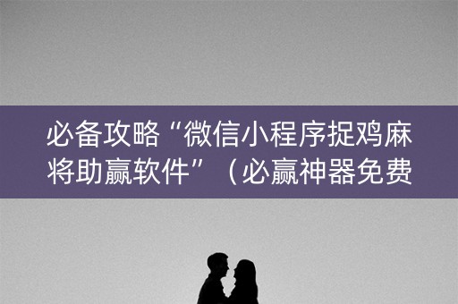 必备攻略“微信小程序捉鸡麻将助赢软件”（必赢神器免费安装)