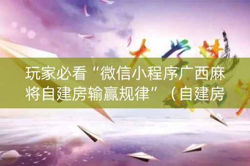 玩家必看“微信小程序广西麻将自建房输赢规律”（自建房怎么拿好牌)