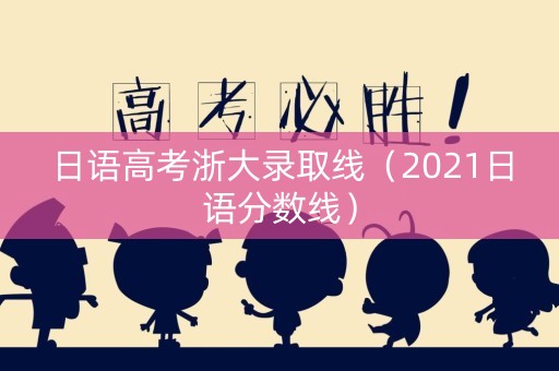 日语高考浙大录取线（2021日语分数线）