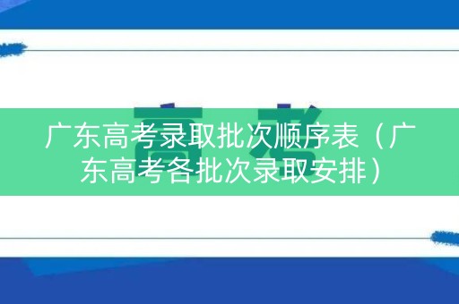 广东高考录取批次顺序表（广东高考各批次录取安排）