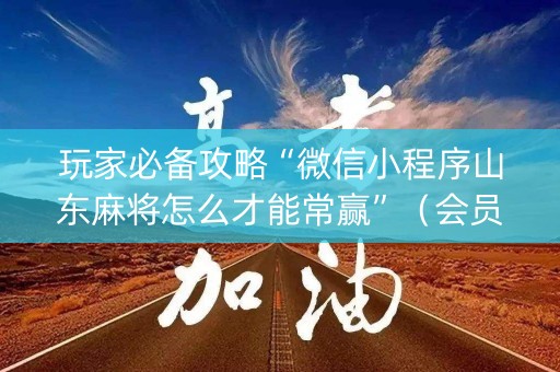 玩家必备攻略“微信小程序山东麻将怎么才能常赢”（会员会提高胜率吗)