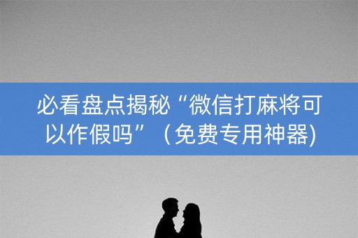 必看盘点揭秘“微信打麻将可以作假吗”（免费专用神器)