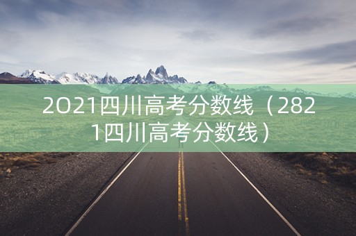 2O21四川高考分数线（2821四川高考分数线）