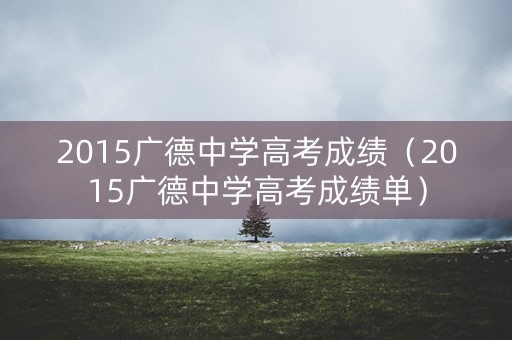 2015广德中学高考成绩（2015广德中学高考成绩单）