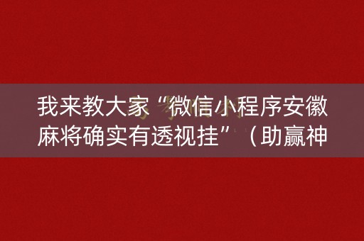 我来教大家“微信小程序安徽麻将确实有透视挂”（助赢神器购买)