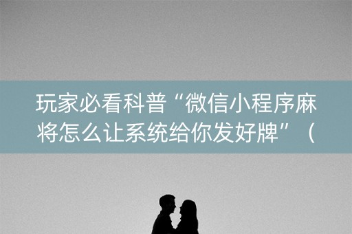 玩家必看科普“微信小程序麻将怎么让系统给你发好牌”（怎么能得到好牌)